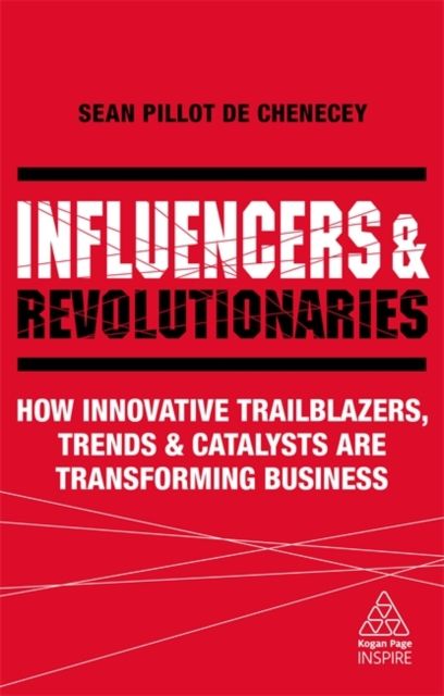 Influencers and Revolutionaries : How Innovative Trailblazers, Trends and Catalysts Are Transforming Business