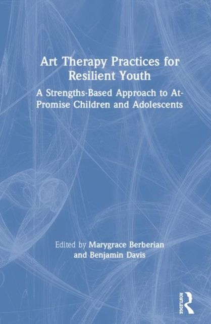 Art Therapy Practices for Resilient Youth : A Strengths-Based Approach to At-Promise Children and Adolescents