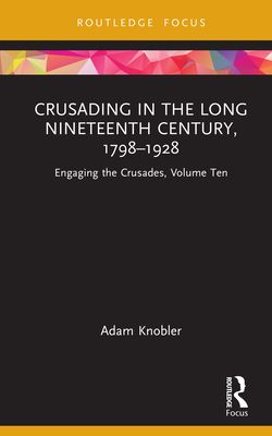 Crusading in the Long Nineteenth Century, 1798–1928 : Engaging the Crusades, Volume Ten