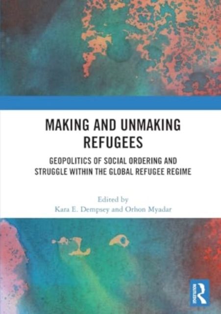 Making and Unmaking Refugees : Geopolitics of Social Ordering and Struggle within the Global Refugee Regime