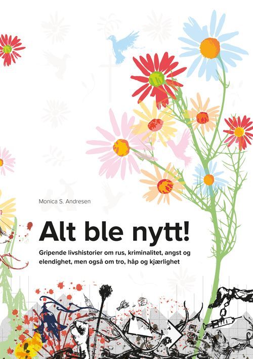 Alt ble nytt! : gripende livshistorier om rus, kriminalitet, angst og elendighet, men også om tro, håp og kjærlighet