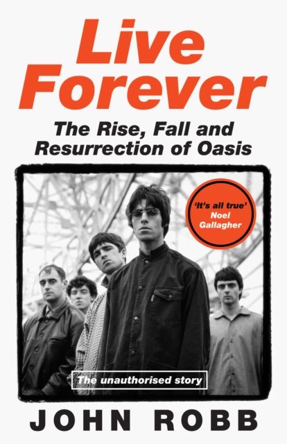 Live Forever : The Rise, Fall and Resurrection of Oasis