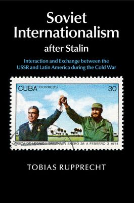 Soviet Internationalism after Stalin : Interaction and Exchange between the USSR and Latin America during the Cold War