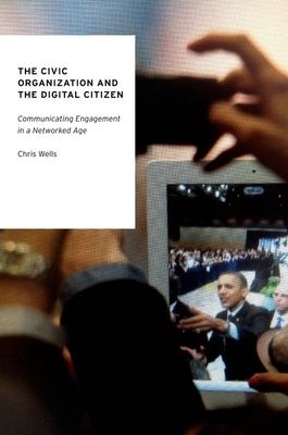 The Civic Organization and the Digital Citizen : Communicating Engagement in a Networked Age
