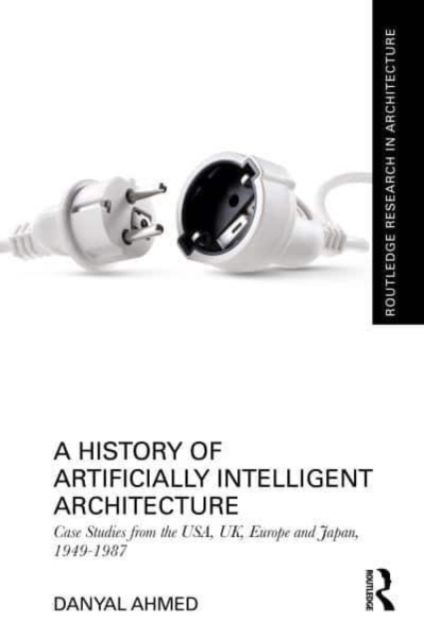 A History of Artificially Intelligent Architecture : Case Studies from the USA, UK, Europe and Japan, 1949–1987