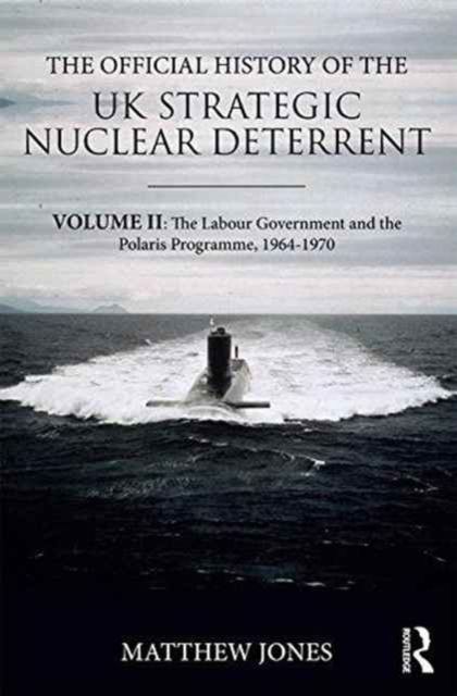 The Official History of the UK Strategic Nuclear Deterrent : Volume II: The Labour Government and the Polaris Programme, 1964-1970