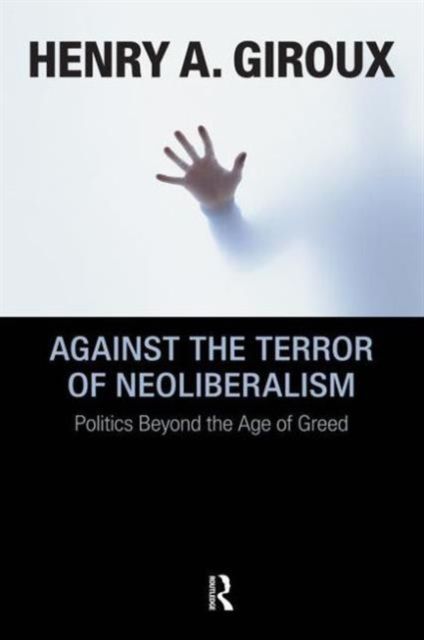 Against the Terror of Neoliberalism : Politics Beyond the Age of Greed