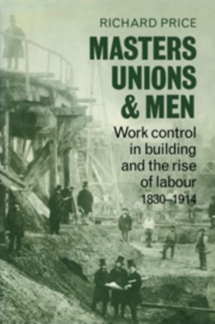Masters, Unions and Men : Work Control in Building and the Rise of Labour 1830-1914
