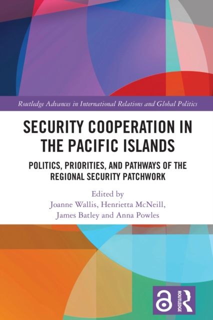 Security Cooperation in the Pacific Islands : Politics, Priorities, and Pathways of the Regional Security Patchwork