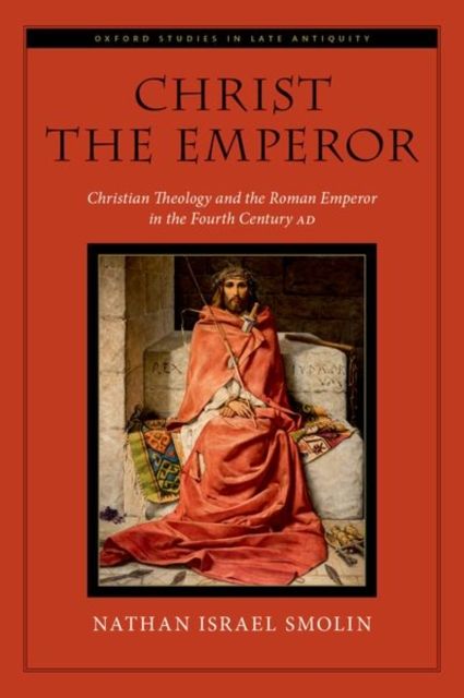 Christ the Emperor : Christian Theology and the Roman Emperor in the Fourth Century AD