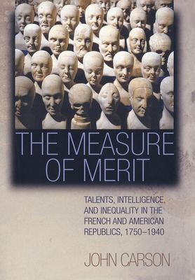 The Measure of Merit : Talents, Intelligence, and Inequality in the French and American Republics, 1750–1940