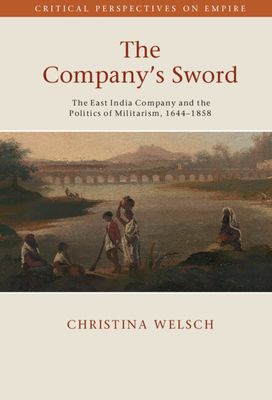 The Company's Sword : The East India Company and the Politics of Militarism, 1644–1858
