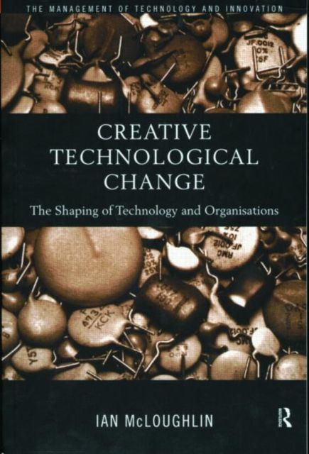 Creative Technological Change : The Shaping of Technology and Organisations