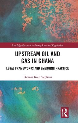 Upstream Oil and Gas in Ghana : Legal Frameworks and Emerging Practice