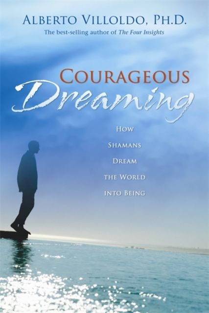 Courageous Dreaming : How Shamans Dream The World Into Being