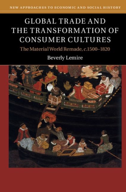 Global Trade and the Transformation of Consumer Cultures : The Material World Remade, c.1500–1820