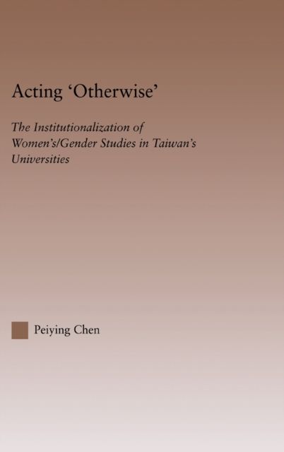 Acting Otherwise : The Institutionalization of Women's / Gender Studies in Taiwan's Universities