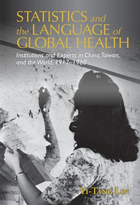 Statistics and the Language of Global Health : Institutions and Experts in China, Taiwan, and the World, 1917–1960