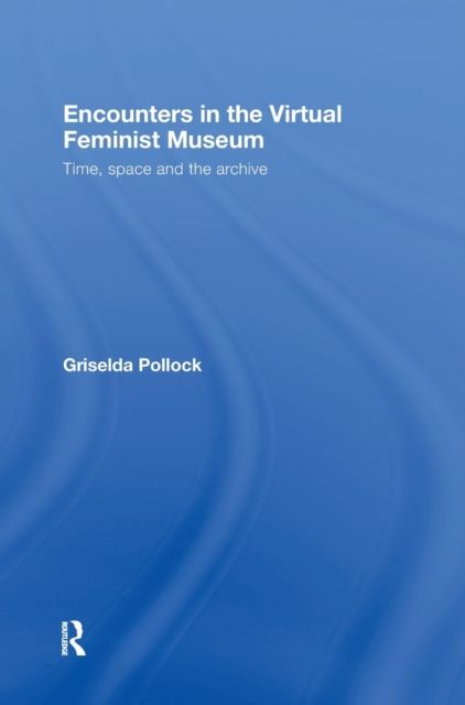 Encounters in the Virtual Feminist Museum : Time, Space and the Archive