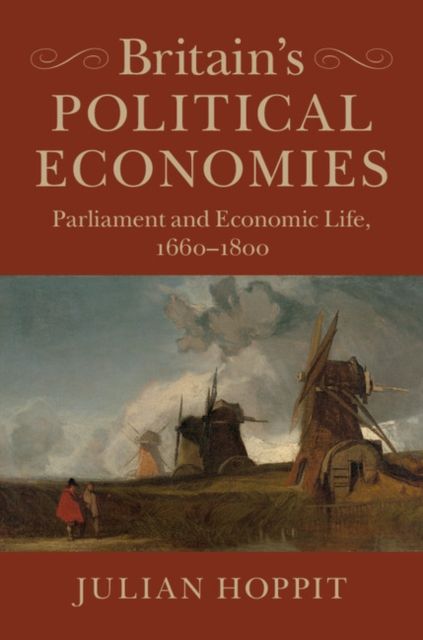 Britain's Political Economies : Parliament and Economic Life, 1660–1800
