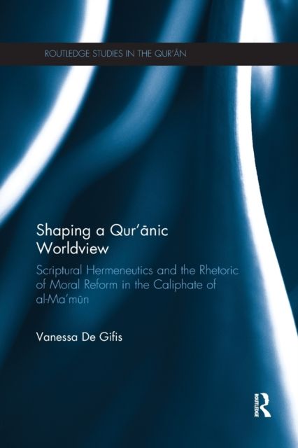 Shaping a Qur'anic Worldview : Scriptural Hermeneutics and the Rhetoric of Moral Reform in the Caliphate of al-Ma'un