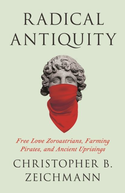 Radical Antiquity : Free Love Zoroastrians, Farming Pirates, and Ancient Uprisings