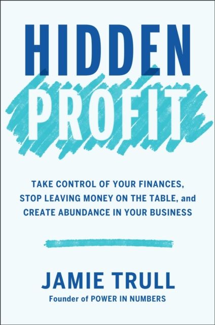 Hidden Profit : Take Control of Your Finances, Stop Leaving Money on the Table, and Create Abundance in Your Business