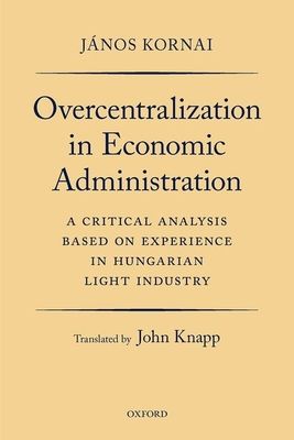 Overcentralization in Economic Administration : A Critical Analysis Based on Experience in Hungarian Light Industry