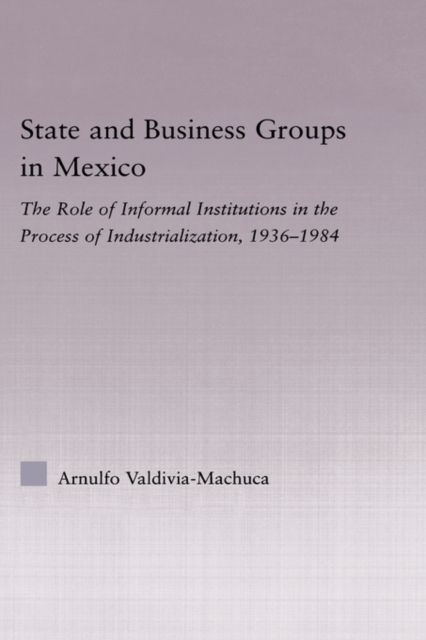 State and Business Groups in Mexico : The Role of Informal Institutions in the Process of Industrialization, 1936-1984