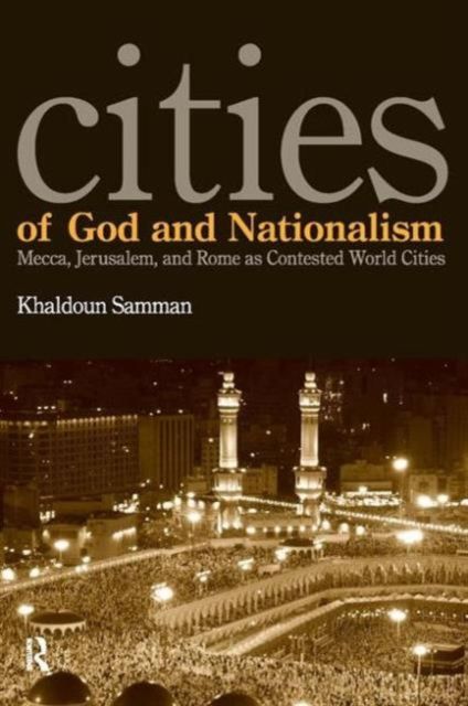 Cities of God and Nationalism : Rome, Mecca, and Jerusalem as Contested Sacred World Cities
