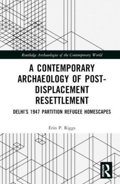 A Contemporary Archaeology of Post-Displacement Resettlement : Delhi’s 1947 Partition Refugee Homescapes