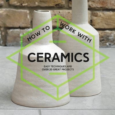 How To Work With Ceramics : Easy Techniques and Over 20 Great Projects
