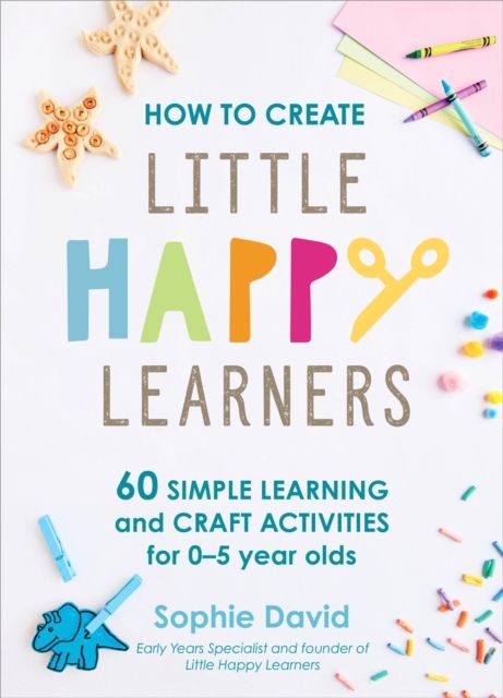 How to Create Little Happy Learners : 60 simple learning and craft activities for 0-5 year olds
