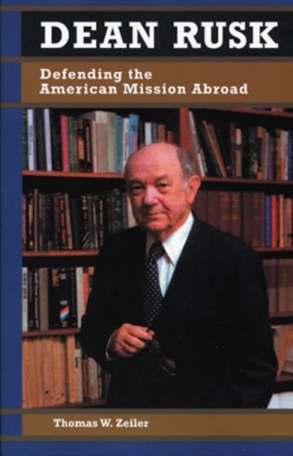 Dean Rusk : Defending the American Mission Abroad