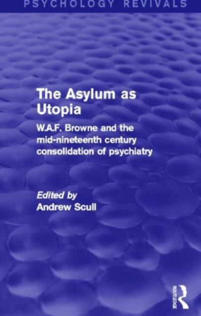 The Asylum as Utopia (Psychology Revivals) : W.A.F. Browne and the Mid-Nineteenth Century Consolidation of Psychiatry