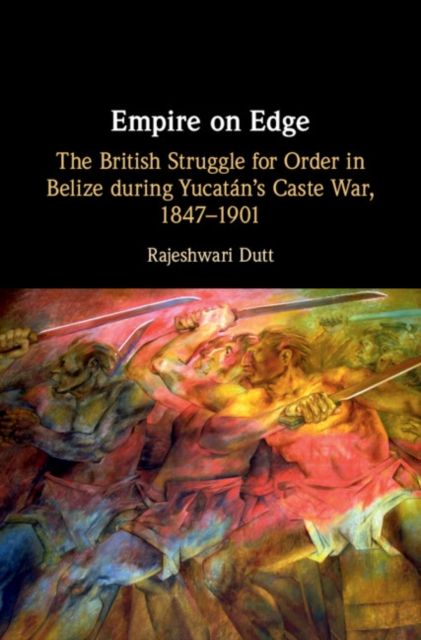Empire on Edge : The British Struggle for Order in Belize during Yucatan's Caste War, 1847–1901