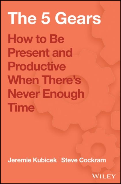 The 5 Gears : How to Be Present and Productive When There is Never Enough Time