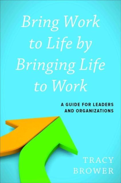 Bring Work to Life by Bringing Life to Work : A Guide for Leaders and Organizations