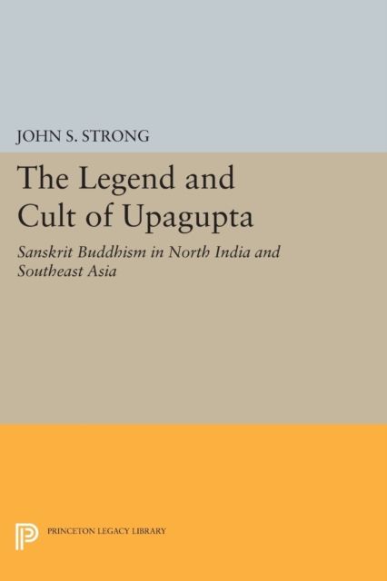 The Legend and Cult of Upagupta : Sanskrit Buddhism in North India and Southeast Asia