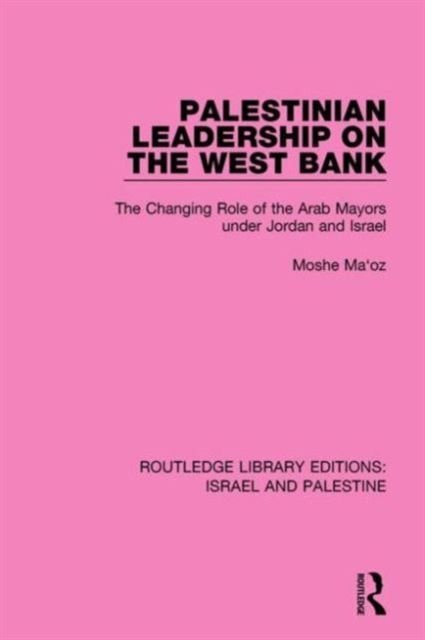 Palestinian Leadership on the West Bank (RLE Israel and Palestine) : The Changing Role of the Arab Mayors under Jordan and Israel