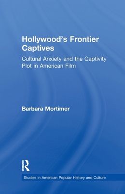Hollywood's Frontier Captives : Cultural Anxiety and the Captivity Plot in American Film