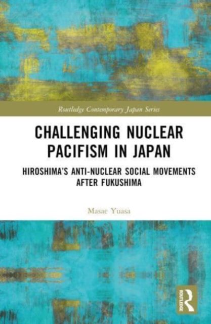 Challenging Nuclear Pacifism in Japan : Hiroshima's Anti-nuclear Social Movements After Fukushima
