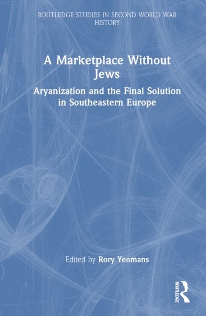 A Marketplace Without Jews : Aryanization and the Final Solution in Southeastern Europe