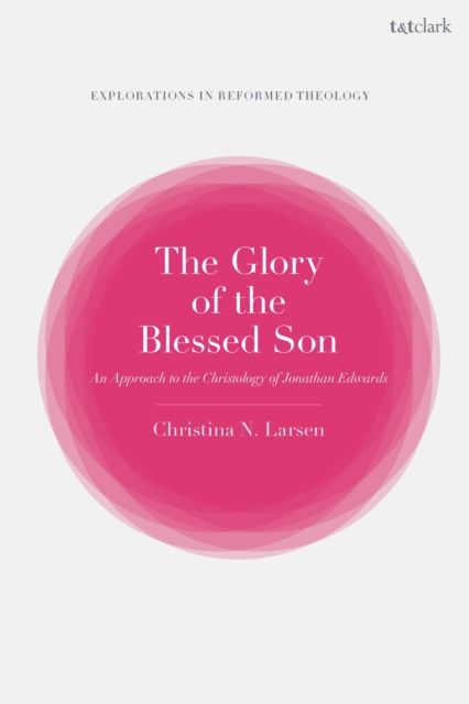 The Glory of the Blessed Son : An Approach to the Christology of Jonathan Edwards