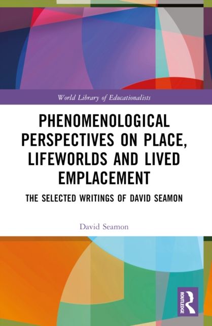 Phenomenological Perspectives on Place, Lifeworlds, and Lived Emplacement : The Selected Writings of David Seamon