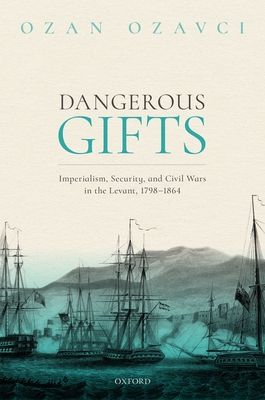 Dangerous Gifts : Imperialism, Security, and Civil Wars in the Levant, 1798-1864
