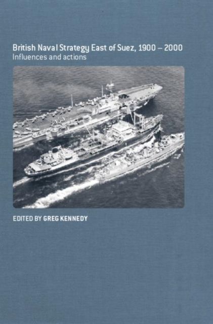British Naval Strategy East of Suez, 1900-2000 : Influences and Actions