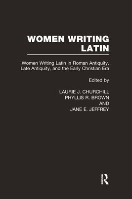 Women Writing Latin : Women Writing Latin in Roman Antiquity, Late Antiquity, and the Early Christian Era
