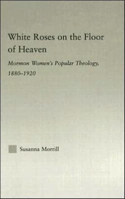 White Roses on the Floor of Heaven : Nature and Flower Imagery in Latter-Day Saints Women's Literature, 1880-1920