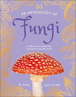 An Anthology of Fungi : A Collection of 100 Mushrooms, Toadstools and Other Fungi